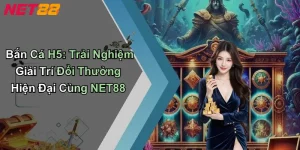 Bắn Cá H5: Trải Nghiệm Giải Trí Đổi Thưởng Hiện Đại Cùng NET88