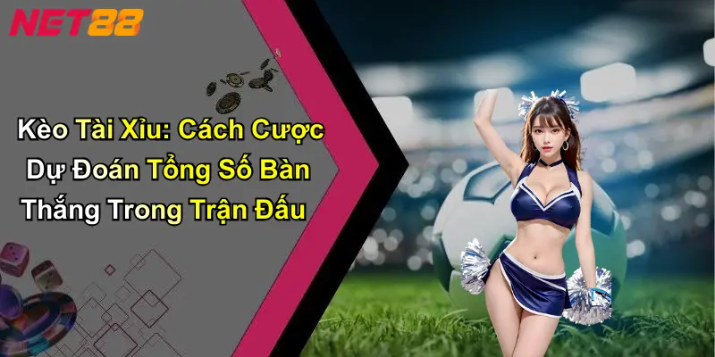 Kèo Tài Xỉu: Cách Cược Dự Đoán Tổng Số Bàn Thắng Trong Trận Đấu